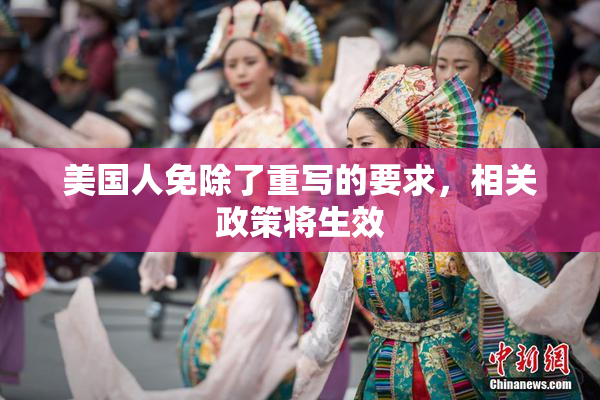 美国人免除了重写的要求，相关政策将生效