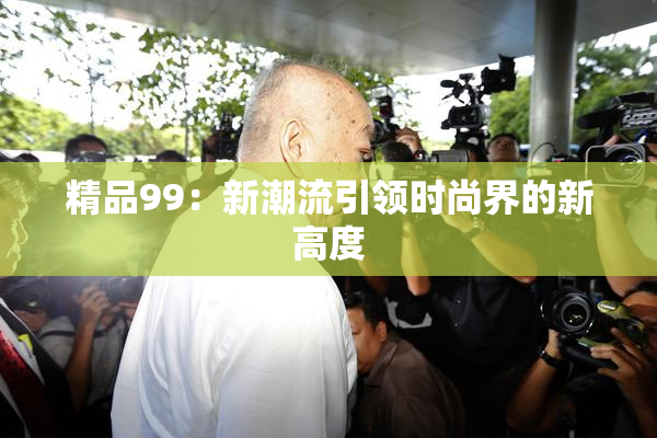 精品99：新潮流引领时尚界的新高度