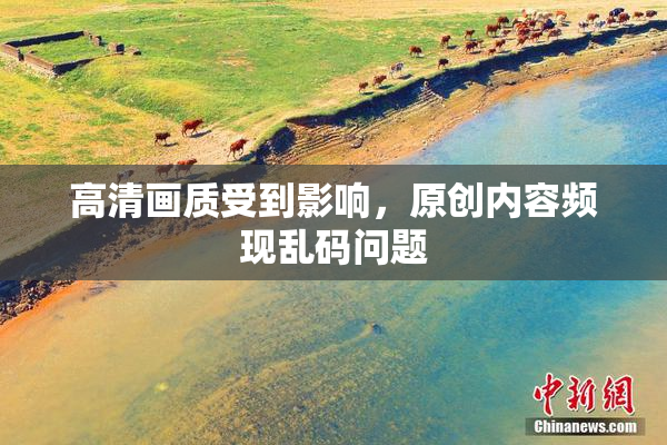 高清画质受到影响，原创内容频现乱码问题