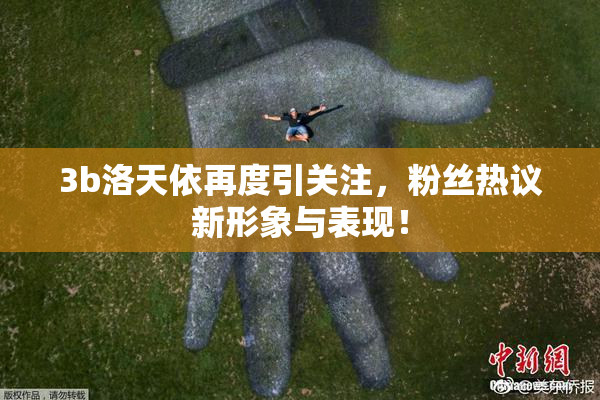 3b洛天依再度引关注，粉丝热议新形象与表现！