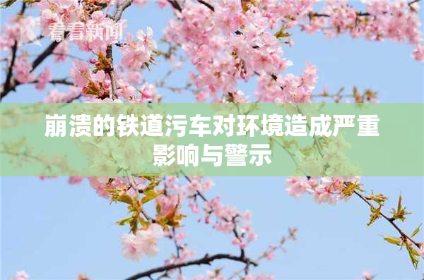 崩溃的铁道污车对环境造成严重影响与警示