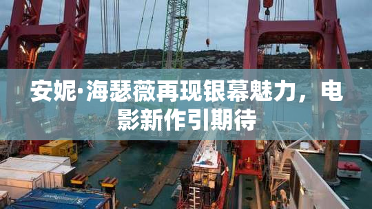 安妮·海瑟薇再现银幕魅力，电影新作引期待