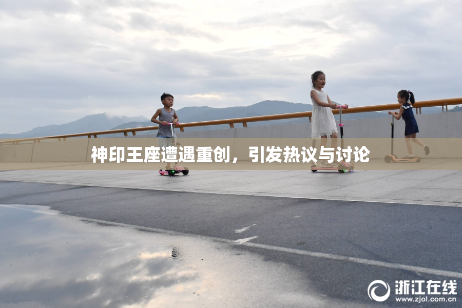 神印王座遭遇重创，引发热议与讨论