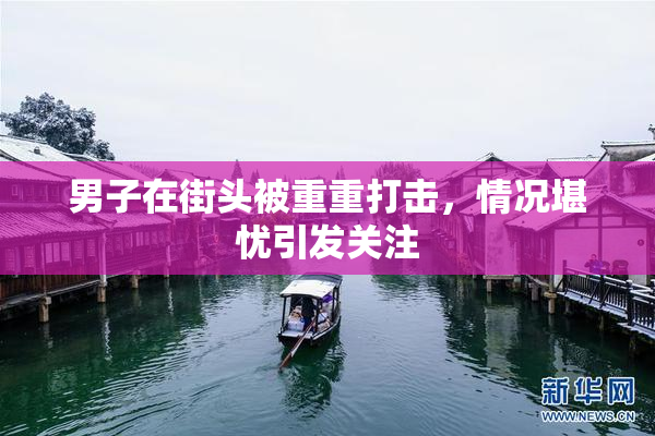 男子在街头被重重打击，情况堪忧引发关注