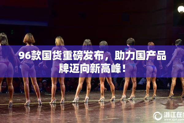 96款国货重磅发布，助力国产品牌迈向新高峰！