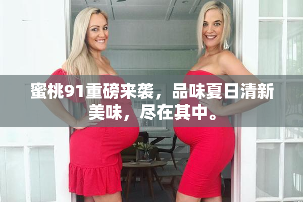蜜桃91重磅来袭，品味夏日清新美味，尽在其中。