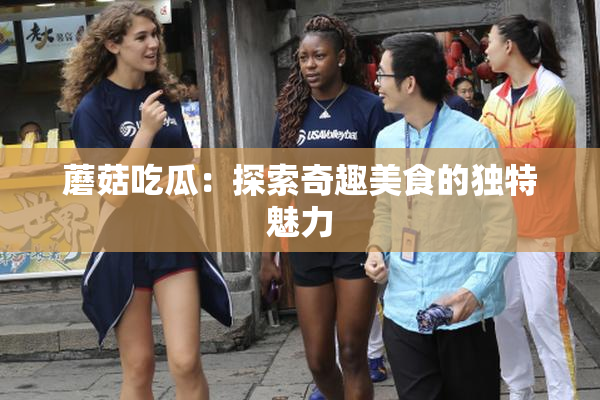 蘑菇吃瓜：探索奇趣美食的独特魅力