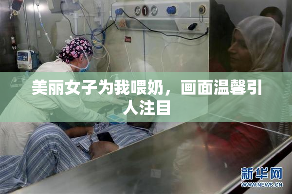 美丽女子为我喂奶，画面温馨引人注目