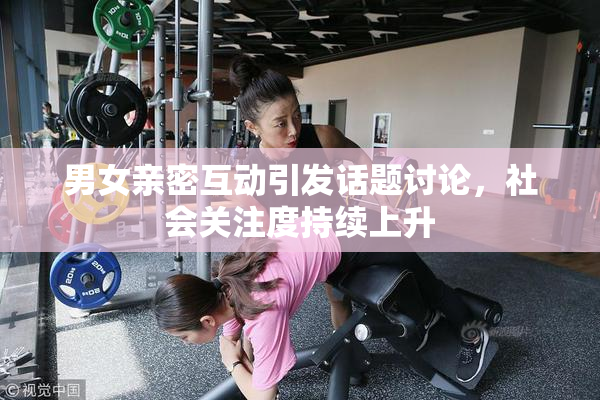 男女亲密互动引发话题讨论，社会关注度持续上升