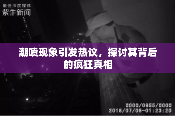 潮喷现象引发热议，探讨其背后的疯狂真相
