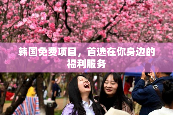 韩国免费项目，首选在你身边的福利服务