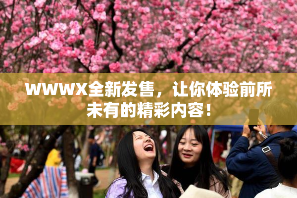 WWWX全新发售，让你体验前所未有的精彩内容！
