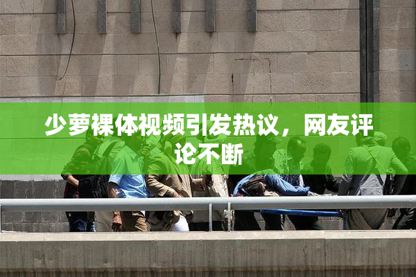 少萝裸体视频引发热议，网友评论不断
