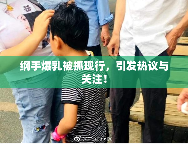 纲手爆乳被抓现行，引发热议与关注！