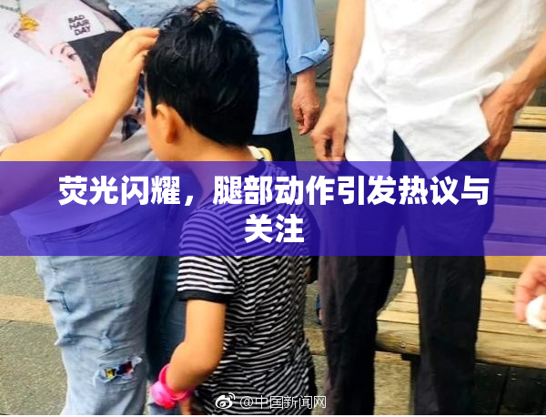 荧光闪耀，腿部动作引发热议与关注