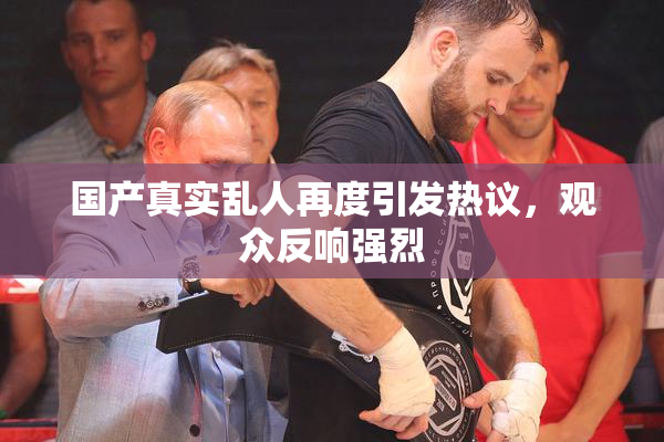 国产真实乱人再度引发热议，观众反响强烈