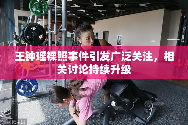 王钟瑶裸照事件引发广泛关注，相关讨论持续升级