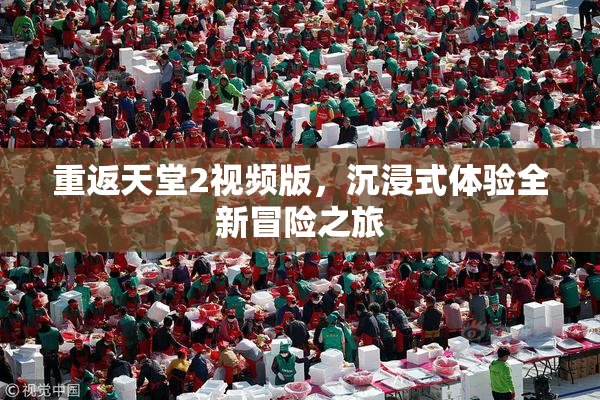 重返天堂2视频版，沉浸式体验全新冒险之旅