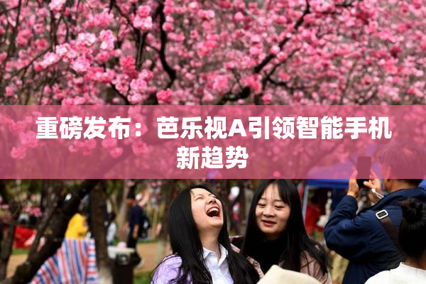 重磅发布：芭乐视A引领智能手机新趋势