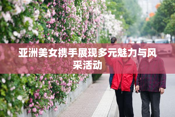 亚洲美女携手展现多元魅力与风采活动