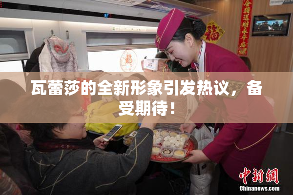 瓦蕾莎的全新形象引发热议，备受期待！