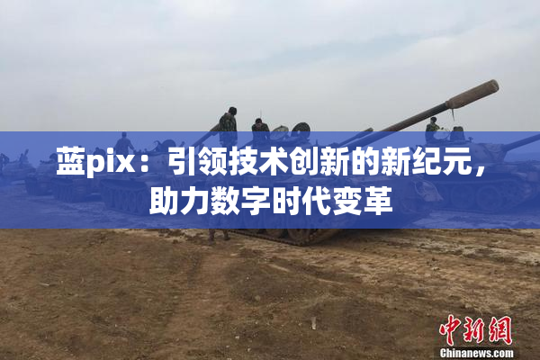 蓝pix：引领技术创新的新纪元，助力数字时代变革