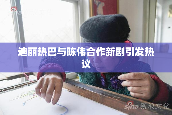 迪丽热巴与陈伟合作新剧引发热议
