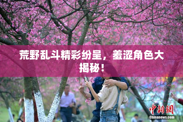荒野乱斗精彩纷呈，羞涩角色大揭秘！