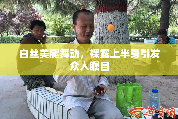 白丝美腿舞动，裸露上半身引发众人瞩目