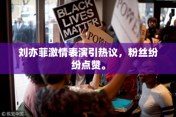 刘亦菲激情表演引热议，粉丝纷纷点赞。