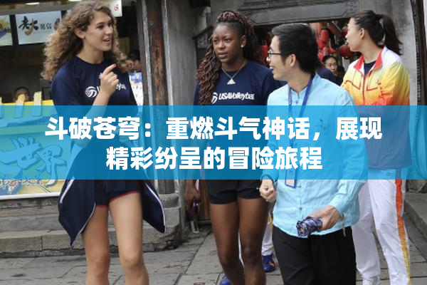 斗破苍穹：重燃斗气神话，展现精彩纷呈的冒险旅程