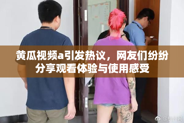 黄瓜视频a引发热议，网友们纷纷分享观看体验与使用感受