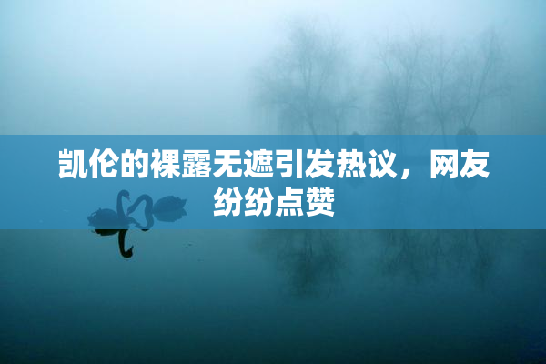 凯伦的裸露无遮引发热议，网友纷纷点赞
