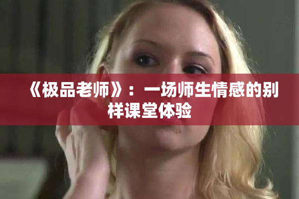 《极品老师》：一场师生情感的别样课堂体验