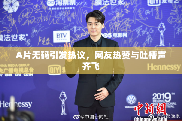 A片无码引发热议，网友热赞与吐槽声齐飞
