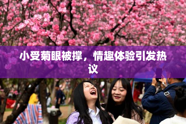 小受菊眼被撑，情趣体验引发热议