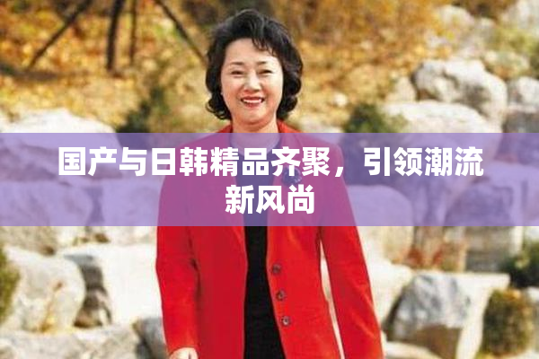 国产与日韩精品齐聚，引领潮流新风尚