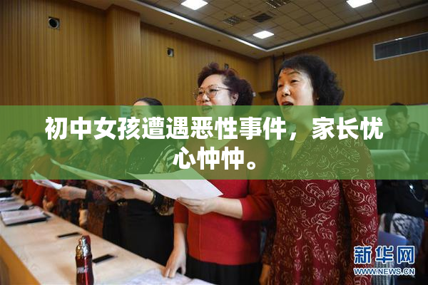 初中女孩遭遇恶性事件，家长忧心忡忡。