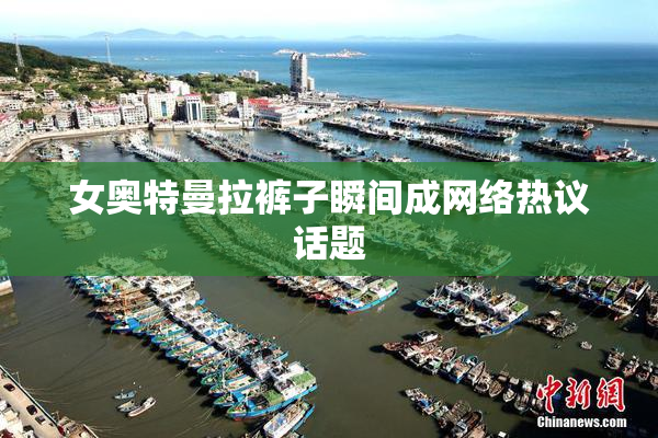 女奥特曼拉裤子瞬间成网络热议话题