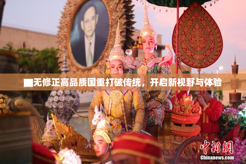 ▇无修正高品质国重打破传统，开启新视野与体验