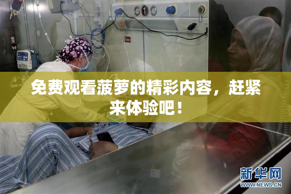 免费观看菠萝的精彩内容，赶紧来体验吧！