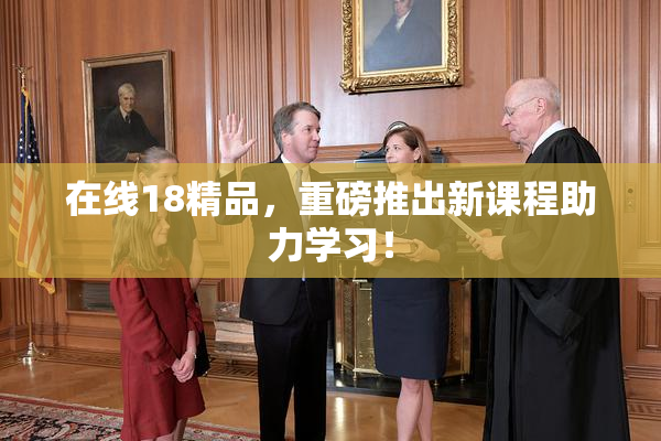 在线18精品，重磅推出新课程助力学习！