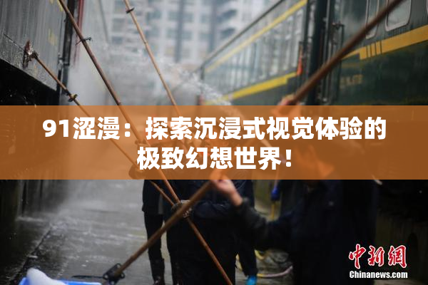 91涩漫：探索沉浸式视觉体验的极致幻想世界！