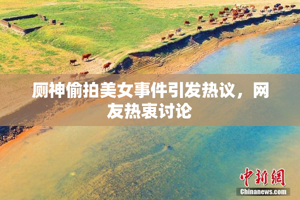 厕神偷拍美女事件引发热议，网友热衷讨论