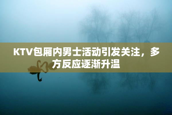 KTV包厢内男士活动引发关注，多方反应逐渐升温