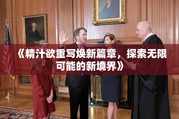 《精汁欲重写焕新篇章，探索无限可能的新境界》