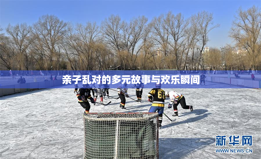 亲子乱对的多元故事与欢乐瞬间