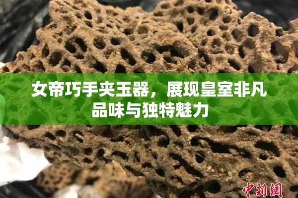 女帝巧手夹玉器，展现皇室非凡品味与独特魅力