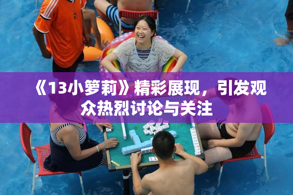 《13小箩莉》精彩展现，引发观众热烈讨论与关注