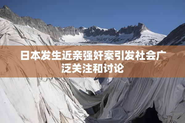 日本发生近亲强奸案引发社会广泛关注和讨论